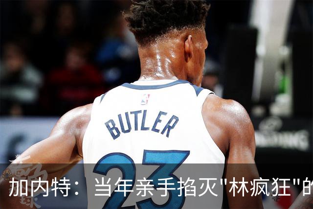 加内特：当年亲手掐灭"林疯狂"的，不是别人，正是隆多！他用一场18+17+20碾压了林疯狂