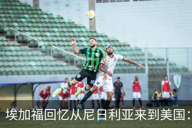 埃加福回忆从尼日利亚来到美国：当时很不适应 也非常害羞和胆怯